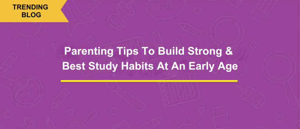 Parenting Tips To Build Strong & Best Study Habits At An Early Age