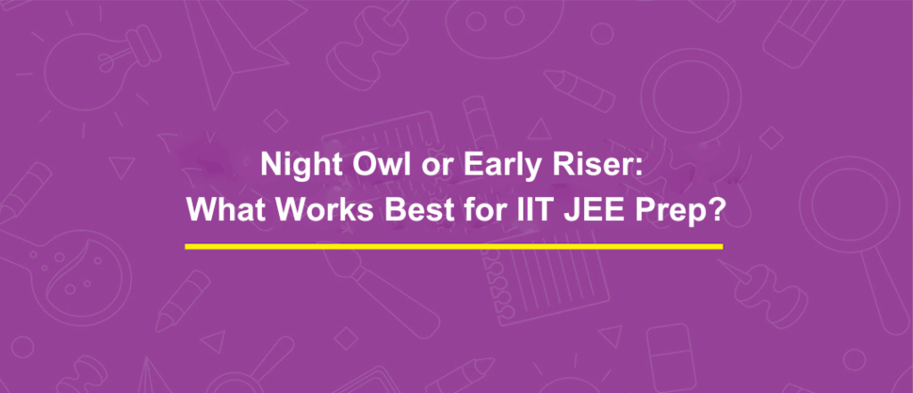 Night Owl or Early Riser: What Works Best for IIT JEE Prep?
