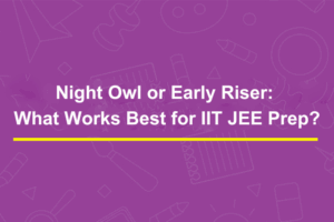 Night Owl or Early Riser: What Works Best for IIT JEE Prep?