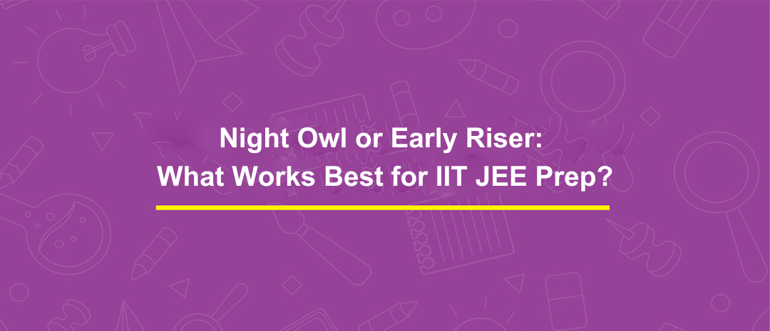 Night Owl or Early Riser: What Works Best for IIT JEE Prep?